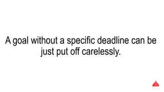 A goal without a specific deadline can be just
put off carelessly.
 