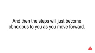 And then the steps will just become obnoxious to
you as you move forward.
 