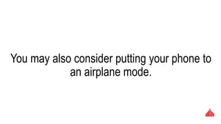 You may also consider putting your phone to an
airplane mode.
 