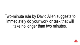 Two-minute rule by David Allen suggests to
immediately do your work or task that will take no
longer than two minutes.
 