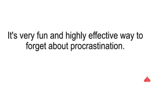 It's very fun and highly effective way to forget
about procrastination.
 