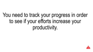 You need to track your progress in order to see
if your efforts increase your productivity.
 