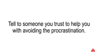 Tell to someone you trust to help you with
avoiding the procrastination.
 