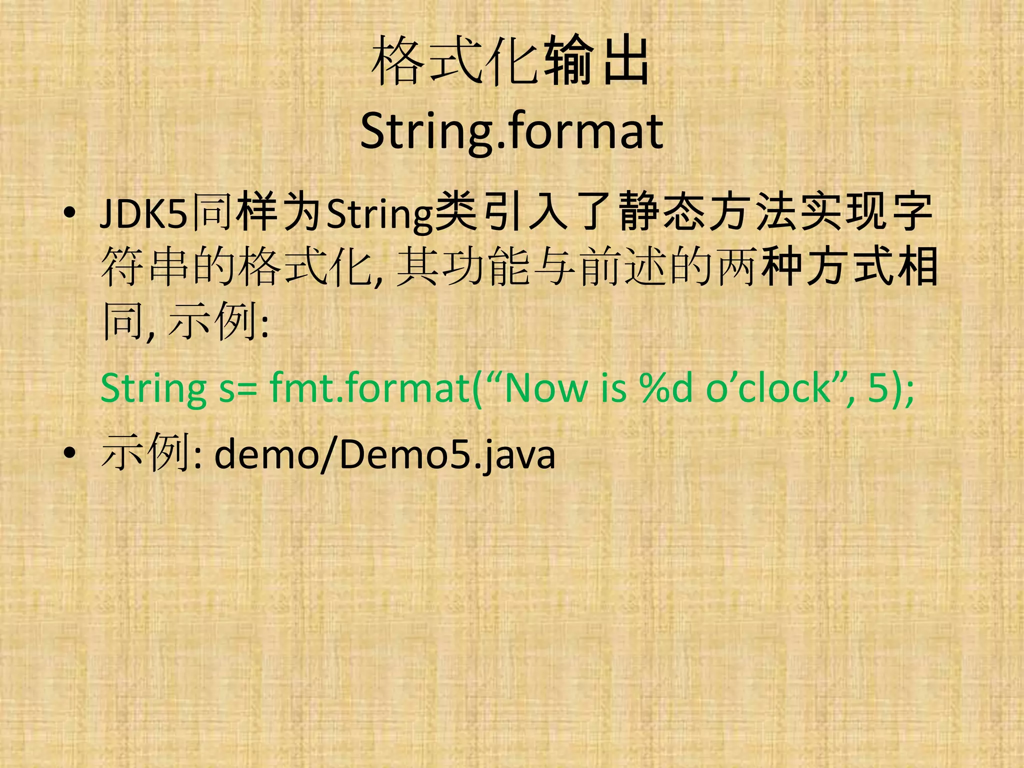 格式化输出
               String.format
• JDK5同样为String类引入了静态方法实现字
  符串的格式化, 其功能与前述的两种方式相
  同, 示例:
  String s= fmt.format(“Now is %d o’clock”, 5);
• 示例: demo/Demo5.java
 