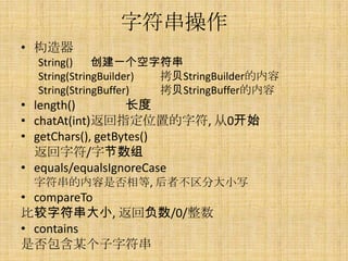 ַ
? 
  String()    һַ
  String(StringBuilder) StringBuilder
  String(StringBuffer)  StringBuffer
? length()         
? chatAt(int)ָλõַ, 0ʼ
? getChars(), getBytes()
  ַ/ֽ
? equals/equalsIgnoreCase
 ַǷ, ִ߲Сд
? compareTo
ȽַС, ظ/0/
? contains
Ƿĳַ
 