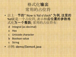 ʽ
                 õռλ
? һڵġ Now is %d oclock Ϊ, 
  %dһռλ, ʾӦλõĲ
  ʽΪһ; õռλ:
  d   Integral (as decimal)
  x   Hex
  c   Unicode character
  b   Boolean value
  s   String
? ʾ: demo/Demo4.java
 