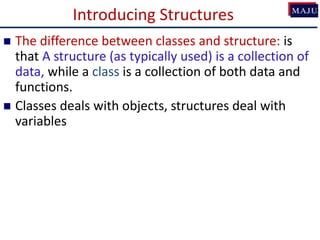 Introducing Structures
 The difference between classes and structure: is
that A structure (as typically used) is a collection of
data, while a class is a collection of both data and
functions.
 Classes deals with objects, structures deal with
variables
 