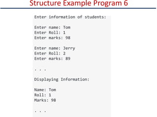 Structure Example Program 6
Enter information of students:
Enter name: Tom
Enter Roll: 1
Enter marks: 98
Enter name: Jerry
Enter Roll: 2
Enter marks: 89
. . .
Displaying Information:
Name: Tom
Roll: 1
Marks: 98
. . .
 