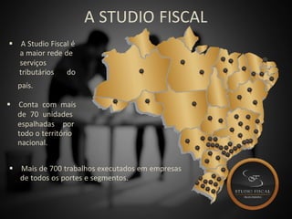 A STUDIO FISCAL
 A Studio Fiscal é
a maior rede de
serviços
tributários do
país.
 Conta com mais
de 70 unidades
espalhadas por
todo o território
nacional.
 Mais de 700 trabalhos executados em empresas
de todos os portes e segmentos.
 