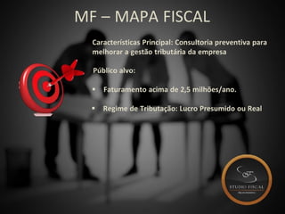 MF – MAPA FISCAL
Características Principal: Consultoria preventiva para
melhorar a gestão tributária da empresa
Público alvo:
 Faturamento acima de 2,5 milhões/ano.
 Regime de Tributação: Lucro Presumido ou Real
 
