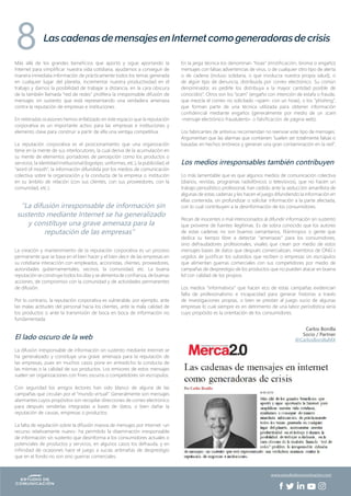 Más allá de los grandes beneficios que aportó y sigue aportando la
Internet para simplificar nuestra vida cotidiana, ayudarnos a conseguir de
manera inmediata información de prácticamente todos los temas generada
en cualquier lugar del planeta, incrementar nuestra productividad en el
trabajo y darnos la posibilidad de trabajar a distancia, en la cara obscura
de la también llamada “red de redes” prolifera la irresponsable difusión de
mensajes sin sustento que está representando una verdadera amenaza
contra la reputación de empresas e instituciones.
En reiteradas ocasiones hemos enfatizado en este espacio que la reputación
corporativa es un importante activo para las empresas e instituciones y
elemento clave para construir a partir de ella una ventaja competitiva.
La reputación corporativa es el posicionamiento que una organización
tiene en la mente de sus interlocutores, la cual deriva de la acumulación en
su mente de elementos portadores de percepción como los productos o
servicios, la identidad institucional (logotipo, uniformes, etc.), la publicidad, el
“word of mouth”, la información difundida por los medios de comunicación
colectiva sobre la organización y la conducta de la empresa o institución
en su ámbito de relación (con sus clientes, con sus proveedores, con la
comunidad, etc.).
La creación y mantenimiento de la reputación corporativa es un proceso
permanente que se basa en el bien hacer y el bien decir de las empresas en
su cotidiana interacción con empleados, accionistas, clientes, proveedores,
autoridades gubernamentales, vecinos, la comunidad, etc. La buena
reputación se construye todos los días y se alimenta de confianza, de buenas
acciones, de compromiso con la comunidad y de actividades permanentes
de difusión.
Por lo contrario, la reputación corporativa es vulnerable, por ejemplo, ante
las malas actitudes del personal hacia los clientes, ante la mala calidad de
los productos o ante la transmisión de boca en boca de información no
fundamentada.
El lado oscuro de la web
La difusión irresponsable de información sin sustento mediante Internet se
ha generalizado y constituye una grave amenaza para la reputación de
las empresas, pues en muchos casos pone en entredicho la conducta de
las mismas o la calidad de sus productos. Los emisores de estos mensajes
suelen ser organizaciones con fines oscuros o competidores sin escrúpulos.
Con seguridad los amigos lectores han sido blanco de alguna de las
campañas que circulan por el “mundo virtual”. Generalmente son mensajes
alarmantes cuyos propósitos son recopilar direcciones de correo electrónico
para después venderlas integradas a bases de datos, o bien dañar la
reputación de causas, empresas o productos.
La falta de regulación sobre la difusión masiva de mensajes por Internet -un
recurso relativamente nuevo- ha permitido la diseminación irresponsable
de información sin sustento que desinforma a los consumidores actuales o
potenciales de productos y servicios, en algunos casos los defrauda, y en
infinidad de ocasiones hace el juego a sucias artimañas de desprestigio
que en el fondo no son sino guerras comerciales.
En la jerga técnica los denominan “hoax” (mistificación, broma o engaño)
mensajes con falsas advertencias de virus, o de cualquier otro tipo de alerta
o de cadena (incluso solidaria, o que involucra nuestra propia salud), o
de algún tipo de denuncia, distribuida por correo electrónico. Su común
denominador, es pedirle los distribuya a la mayor cantidad posible de
conocidos”. Otros son los “scam” (engaño con intención de estafa o fraude,
que mezcla el correo no solicitado –spam- con un hoax), o los “phishing”,
que forman parte de una técnica utilizada para obtener información
confidencial mediante engaños (generalmente por medio de un scam
-mensaje electrónico fraudulento- o falsificación de página web).
Los fabricantes de antivirus recomiendan no reenviar este tipo de mensajes.
Argumentan que las alarmas que contienen “suelen ser totalmente falsas o
basadas en hechos erróneos y generan una gran contaminación en la red”.
Los medios irresponsables también contribuyen
Lo más lamentable que es que algunos medios de comunicación colectiva
(diarios, revistas, programas radiofónicos o televisivos), que no hacen un
trabajo periodístico profesional, han cedido ante la seducción amarillista de
algunas de estas cadenas y les hacen el juego difundiendo la información en
ellas contenida, sin profundizar o solicitar información a la parte afectada,
con lo cual contribuyen a la desinformación de los consumidores.
Pecan de inocentes o mal intencionados al difundir información sin sustento
que proviene de fuentes ilegítimas. Es de sobra conocido que los autores
de estas cadenas no son buenos samaritanos, filántropos o gente que
dedica su tiempo libre a detectar “amenazas” para los consumidores,
sino defraudadores profesionales, vivales que crean por medio de estos
mensajes bases de datos que después comercializan, miembros de ONG´s
urgidos de justificar los subsidios que reciben o empresas sin escrúpulos
que alimentan guerras comerciales con sus competidores por medio de
campañas de desprestigio de los productos que no pueden atacar en buena
lid con calidad de los propios.
Los medios “informativos” que hacen eco de estas campañas evidencian
falta de profesionalismo e incapacidad para generar historias a través
de investigaciones propias, o bien se prestan al juego sucio de algunas
empresas lo cual siempre es en detrimento de una labor periodística seria
cuyo propósito es la orientación de los consumidores.
Carlos Bonilla
Socio / Partner
@CarlosBonillaMX
Las cadenas de mensajes en Internet como generadoras de crisis
8
“La difusión irresponsable de información sin
sustento mediante Internet se ha generalizado
y constituye una grave amenaza para la
reputación de las empresas”
www.estudiodecomunicacion.com
 