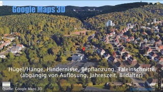 Google Maps 3D
Hügel/Hänge, Hindernisse, Bepflanzung, Taleinschnitte
(abgängig von Auflösung, Jahreszeit, Bildalter)
Link zur KarteQuelle: Google Maps 3D
 