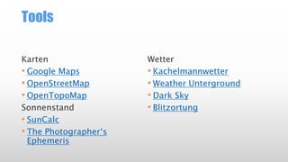 Tools
Karten
• Google Maps
• OpenStreetMap
• OpenTopoMap
Sonnenstand
• SunCalc
• The Photographer‘s
Ephemeris
Wetter
• Kachelmannwetter
• Weather Unterground
• Dark Sky
• Blitzortung
 