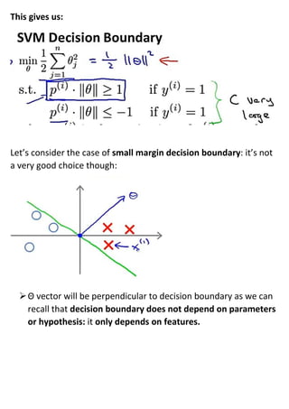This gives us:
Let’s consider the case of small margin decision boundary: it’s not
a very good choice though:
➢Θ vector will be perpendicular to decision boundary as we can
recall that decision boundary does not depend on parameters
or hypothesis: it only depends on features.
 