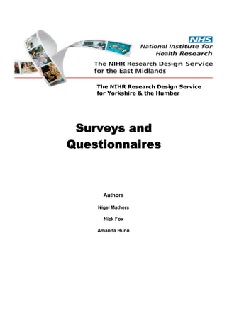Surveys and
Questionnaires
Authors
Nigel Mathers
Nick Fox
Amanda Hunn
The NIHR Research Design Service
for Yorkshire & the Humber
 