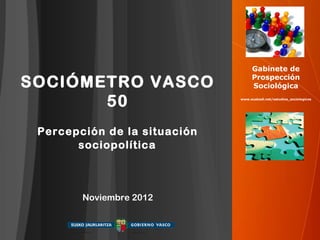 Gabinete de

SOCIÓMETRO VASCO                   Prospección
                                   Sociológica

       50                     www.euskadi.net/estudios_sociologicos




 Percepción de la situación
       sociopolítica



        Noviembre 2012
 