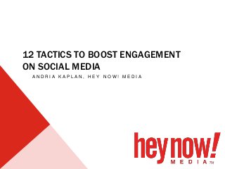 12 TACTICS TO BOOST ENGAGEMENT
ON SOCIAL MEDIA
A N D R I A K A P L A N , H E Y N O W ! M E D I A
 