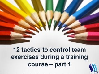 12 tactics to control team
exercises during a training
      course – part 1
 