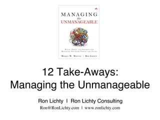  
12 Take-Aways: 
Managing the Unmanageable
Ron Lichty | Ron Lichty Consulting
Ron@RonLichty.com | www.ronlichty.com
 
