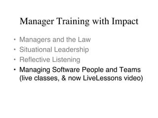 Manager Training with Impact
•  Managers and the Law
•  Situational Leadership
•  Reﬂective Listening
•  Managing Software People and Teams 
(live classes, & now LiveLessons video)
 