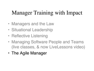 Manager Training with Impact
•  Managers and the Law
•  Situational Leadership
•  Reﬂective Listening
•  Managing Software People and Teams 
(live classes, & now LiveLessons video)
•  The Agile Manager
 