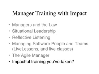 Manager Training with Impact
•  Managers and the Law
•  Situational Leadership
•  Reﬂective Listening
•  Managing Software People and Teams 
(LiveLessons, and live classes)
•  The Agile Manager
•  Impactful training you’ve taken?
 