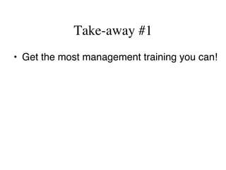 Take-away #1
•  Get the most management training you can!
 