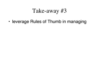 Take-away #3
•  leverage Rules of Thumb in managing
 