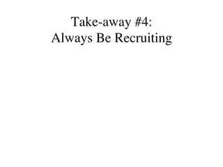 Take-away #4:
Always Be Recruiting
 