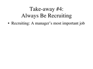 Take-away #4:
Always Be Recruiting
•  Recruiting: A manager’s most important job
 