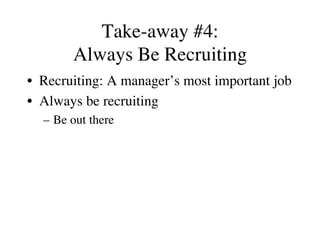 Take-away #4:
Always Be Recruiting
•  Recruiting: A manager’s most important job
•  Always be recruiting
–  Be out there
 