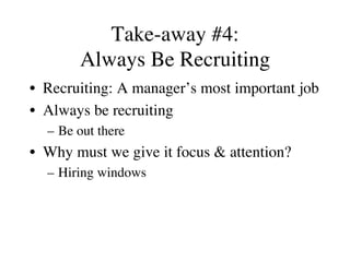Take-away #4:
Always Be Recruiting
•  Recruiting: A manager’s most important job
•  Always be recruiting
–  Be out there
•  Why must we give it focus & attention?
–  Hiring windows
 