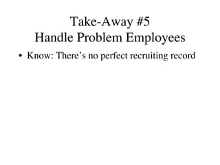 Take-Away #5
Handle Problem Employees
•  Know: There’s no perfect recruiting record
 