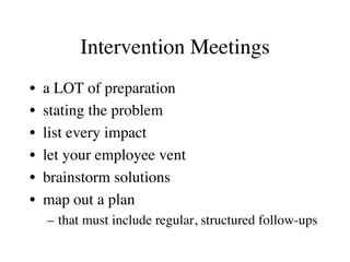 Intervention Meetings
•  a LOT of preparation
•  stating the problem
•  list every impact
•  let your employee vent
•  brainstorm solutions
•  map out a plan
–  that must include regular, structured follow-ups
 