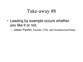 Take-away #8
•  Leading by example occurs whether
you like it or not.
— Jateen Parekh, Founder, CTO, Jelli Crowdsourced Radio
 