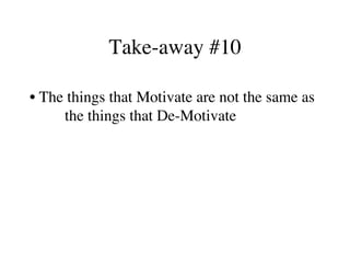 Take-away #10
• The things that Motivate are not the same as
the things that De-Motivate
 