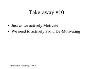 Take-away #10
•  Just as we actively Motivate
•  We need to actively avoid De-Motivating
* Frederick Herzberg, 1950s
 
