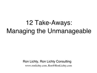 12 Take-Aways:  
Managing the Unmanageable
Ron Lichty, Ron Lichty Consulting
www.ronlichty.com, Ron@RonLichty.com
 