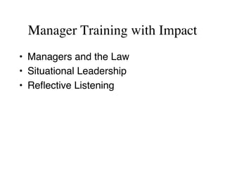 Manager Training with Impact
•  Managers and the Law
•  Situational Leadership
•  Reﬂective Listening
 