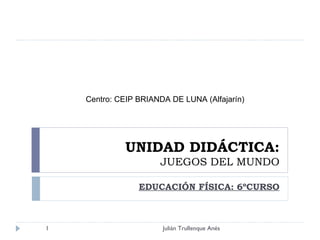UNIDAD DIDÁCTICA: JUEGOS DEL MUNDO EDUCACIÓN FÍSICA: 6ºCURSO Julián Trullenque Anés Centro: CEIP BRIANDA DE LUNA (Alfajarín) 
