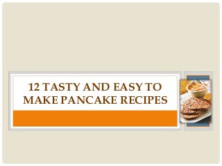 12 TASTY AND EASY TO
MAKE PANCAKE RECIPES
 