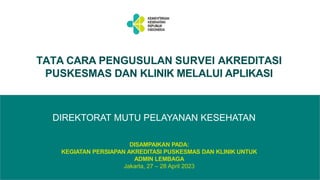 TATA CARA PENGUSULAN SURVEI AKREDITASI
PUSKESMAS DAN KLINIK MELALUI APLIKASI
DIREKTORAT MUTU PELAYANAN KESEHATAN
DISAMPAIKAN PADA:
KEGIATAN PERSIAPAN AKREDITASI PUSKESMAS DAN KLINIK UNTUK
ADMIN LEMBAGA
Jakarta, 27 – 28 April 2023
 
