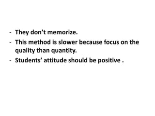 - They don’t memorize.
- This method is slower because focus on the
quality than quantity.
- Students’ attitude should be positive .
 