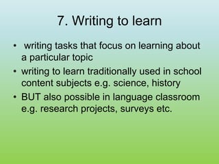 7. Writing to learn
• writing tasks that focus on learning about
a particular topic
• writing to learn traditionally used in school
content subjects e.g. science, history
• BUT also possible in language classroom
e.g. research projects, surveys etc.
 