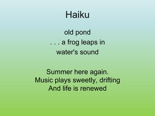 Haiku
old pond
. . . a frog leaps in
water's sound
Summer here again.
Music plays sweetly, drifting
And life is renewed
 