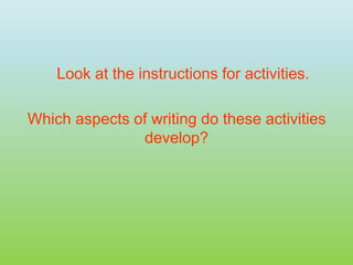 Look at the instructions for activities.
Which aspects of writing do these activities
develop?
 