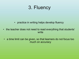 3. Fluency
• practice in writing helps develop fluency
• the teacher does not need to read everything that students’
write
• a time limit can be given, so that learners do not focus too
much on accuracy
 