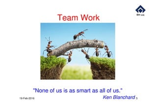 Team Work
"None of us is as smart as all of us."
Ken Blanchard19-Feb-2016 5
 