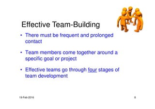 • There must be frequent and prolonged
contact
• Team members come together around a
Effective Team-Building
• Team members come together around a
specific goal or project
• Effective teams go through four stages of
team development
19-Feb-2016 8
 