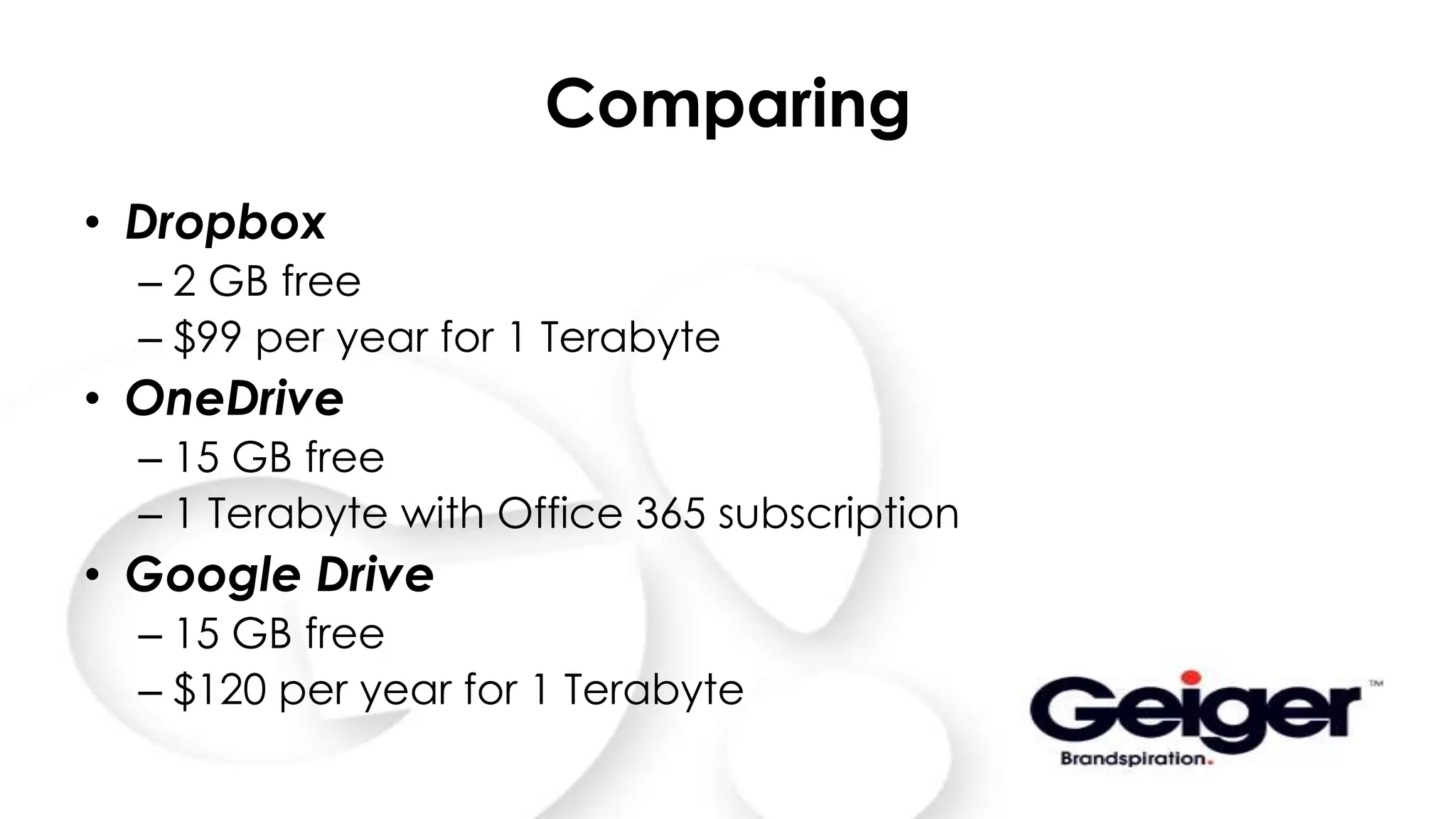 Comparing
• Dropbox
– 2 GB free
– $99 per year for 1 Terabyte
• OneDrive
– 15 GB free
– 1 Terabyte with Office 365 subscription
• Google Drive
– 15 GB free
– $120 per year for 1 Terabyte
 